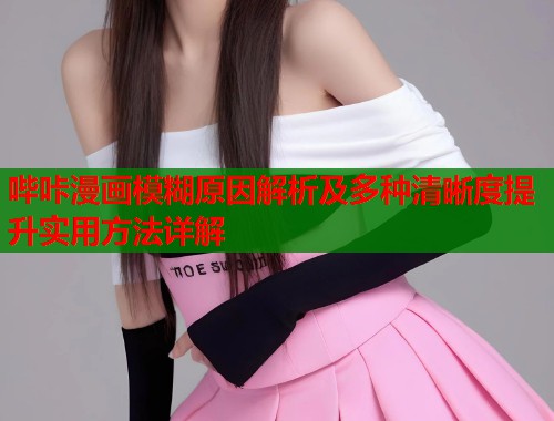 哔咔漫画模糊原因解析及多种清晰度提升实用方法详解  第1张