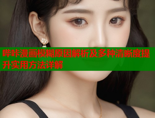 哔咔漫画模糊原因解析及多种清晰度提升实用方法详解  第2张