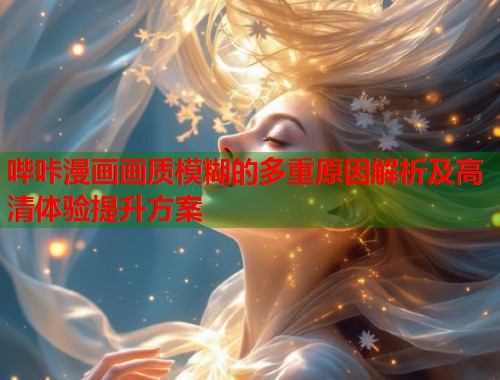 哔咔漫画画质模糊的多重原因解析及高清体验提升方案  第1张