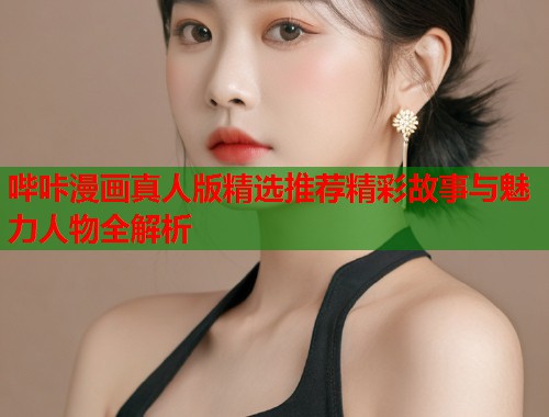 哔咔漫画真人版精选推荐精彩故事与魅力人物全解析  第2张